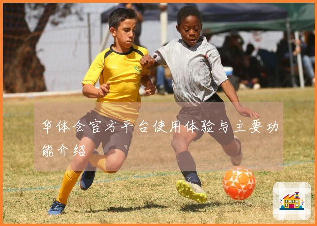 华体会官方平台使用体验与主要功能介绍