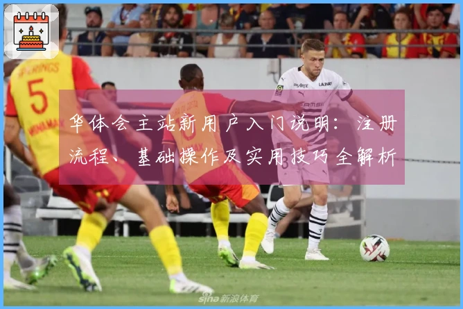 华体会主站新用户入门说明：注册流程、基础操作及实用技巧全解析