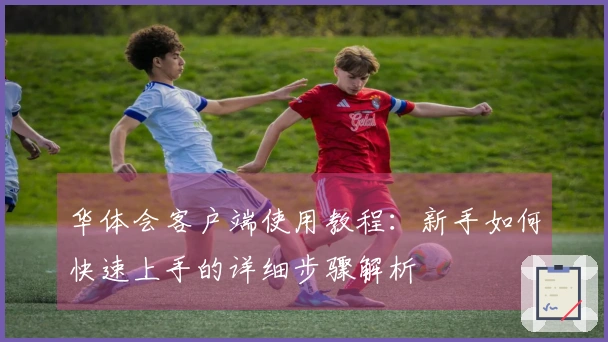 华体会客户端使用教程：新手如何快速上手的详细步骤解析