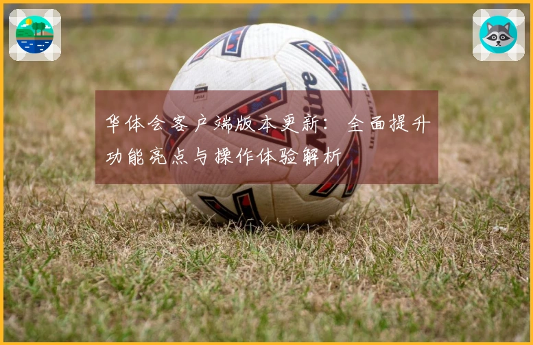 华体会客户端版本更新：全面提升功能亮点与操作体验解析