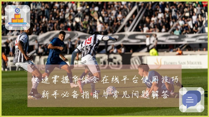 快速掌握华体会在线平台使用技巧：新手必备指南与常见问题解答