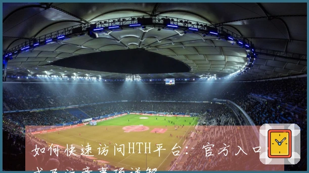 如何快速访问HTH平台：官方入口方式及注意事项详解