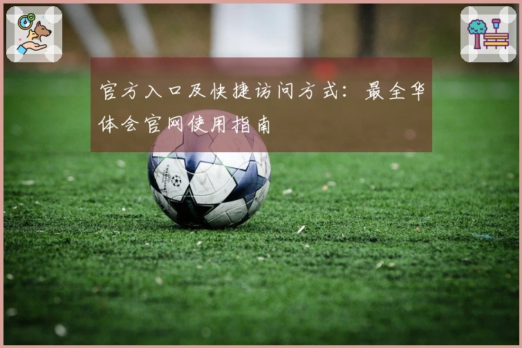 官方入口及快捷访问方式：最全华体会官网使用指南