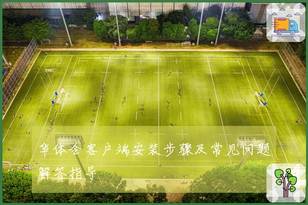 华体会客户端安装步骤及常见问题解答指导