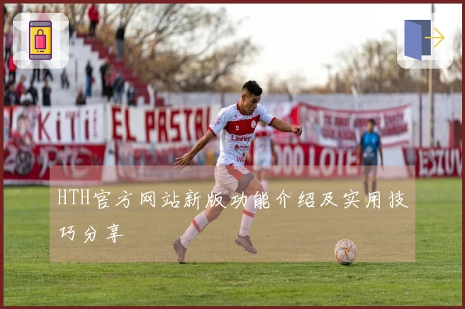 HTH官方网站新版功能介绍及实用技巧分享