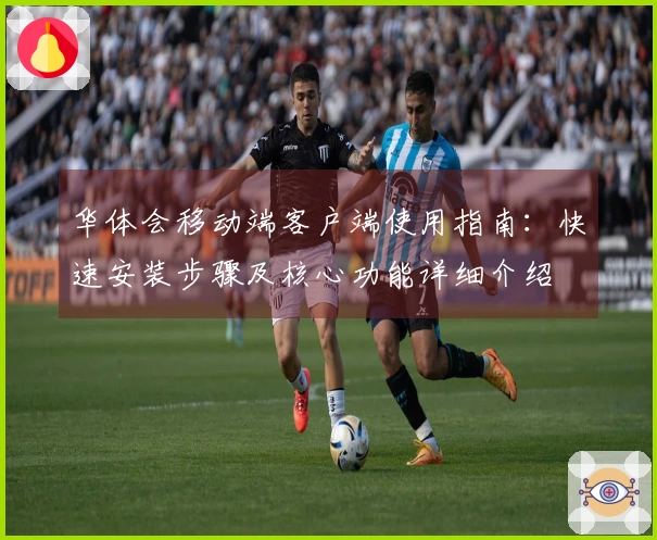 华体会移动端客户端使用指南：快速安装步骤及核心功能详细介绍