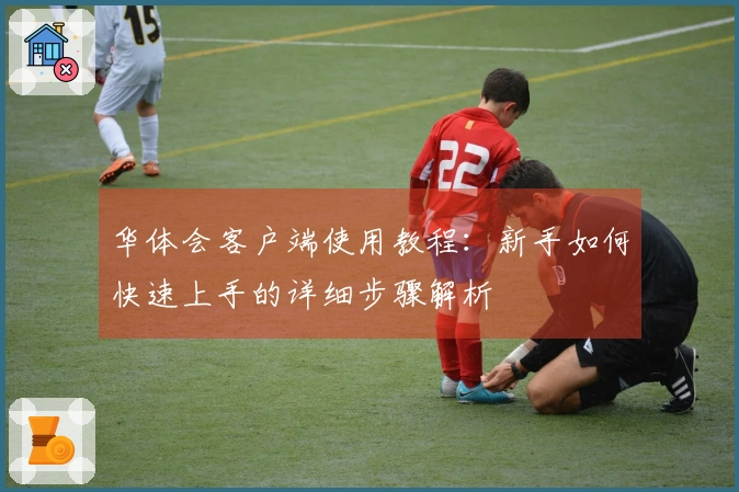 华体会客户端使用教程：新手如何快速上手的详细步骤解析