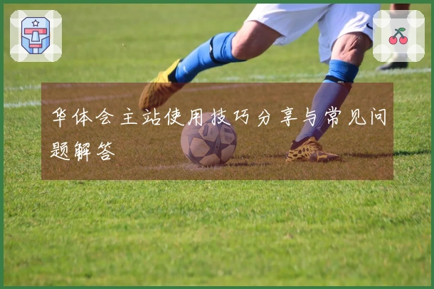 华体会主站使用技巧分享与常见问题解答
