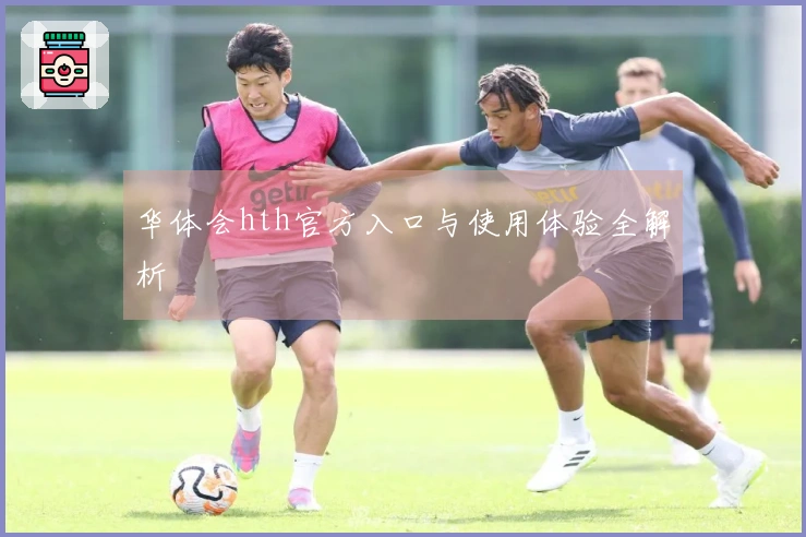 华体会hth官方入口与使用体验全解析