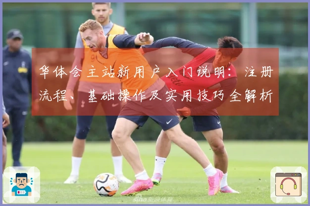 华体会主站新用户入门说明：注册流程、基础操作及实用技巧全解析