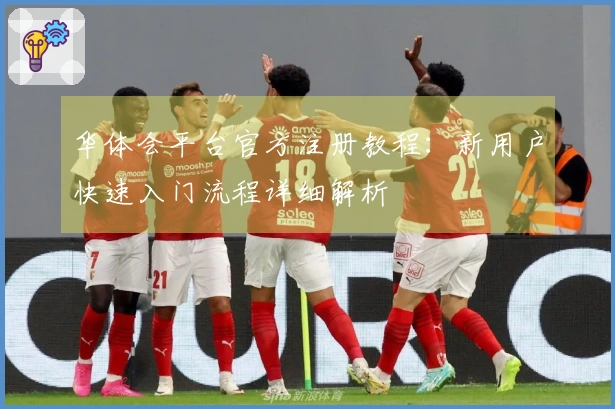 华体会平台官方注册教程：新用户快速入门流程详细解析