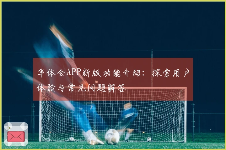 华体会APP新版功能介绍：探索用户体验与常见问题解答