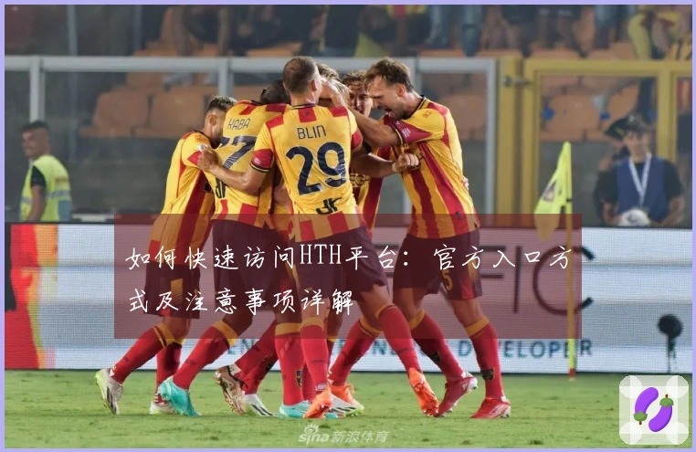 如何快速访问HTH平台：官方入口方式及注意事项详解