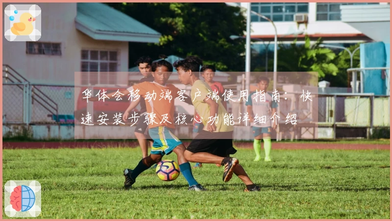 华体会移动端客户端使用指南：快速安装步骤及核心功能详细介绍