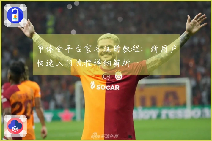 华体会平台官方注册教程：新用户快速入门流程详细解析