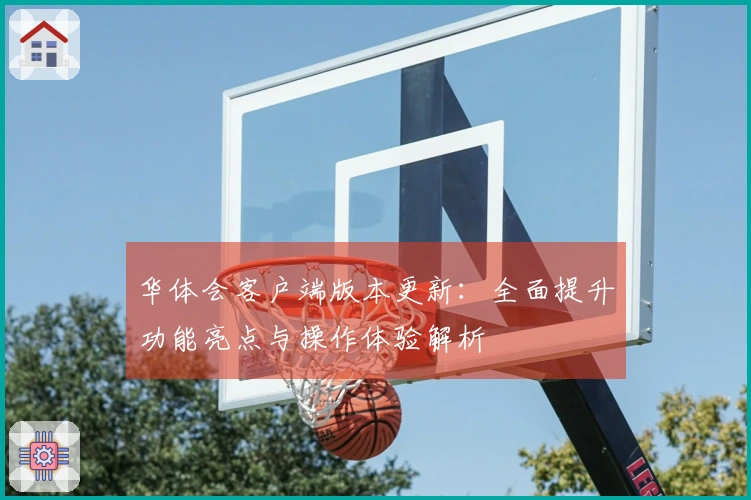 华体会客户端版本更新：全面提升功能亮点与操作体验解析