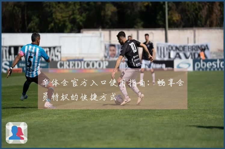 华体会官方入口使用指南：畅享会员特权的快捷方式