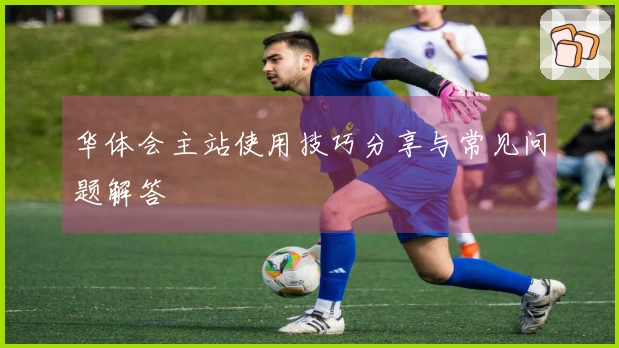 华体会主站使用技巧分享与常见问题解答