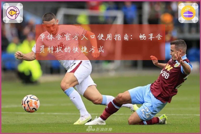 华体会官方入口使用指南：畅享会员特权的快捷方式