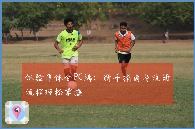 体验华体会PC端：新手指南与注册流程轻松掌握